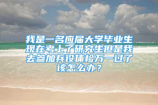 我是一名應(yīng)屆大學(xué)畢業(yè)生現(xiàn)在考上了研究生但是我去參加兵役體檢萬(wàn)一過(guò)了該怎么辦？