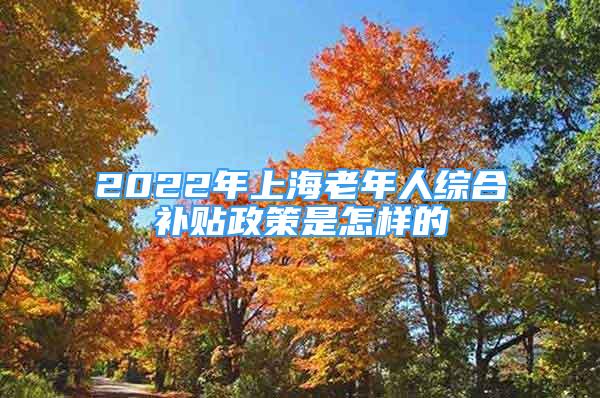 2022年上海老年人綜合補貼政策是怎樣的