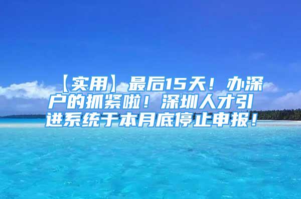 【實用】最后15天！辦深戶的抓緊啦！深圳人才引進系統(tǒng)于本月底停止申報！