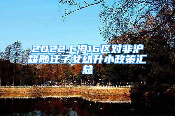 2022上海16區(qū)對(duì)非滬籍隨遷子女幼升小政策匯總