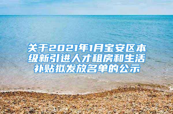 關(guān)于2021年1月寶安區(qū)本級新引進(jìn)人才租房和生活補貼擬發(fā)放名單的公示