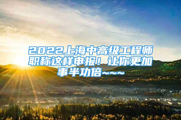 2022上海中高級工程師職稱這樣申報！讓你更加事半功倍~~~