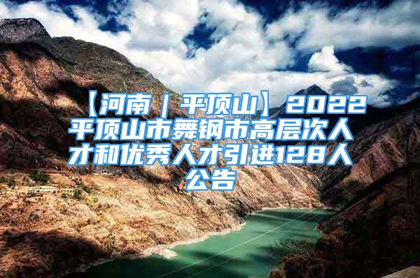 【河南｜平頂山】2022平頂山市舞鋼市高層次人才和優(yōu)秀人才引進128人公告