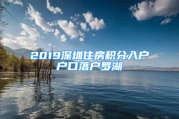 2019深圳住房積分入戶戶口落戶羅湖