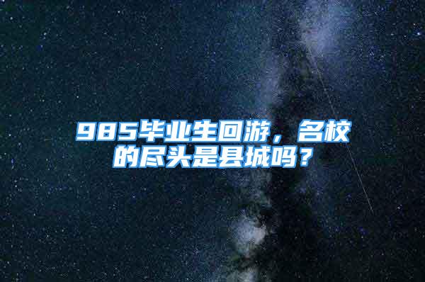 985畢業(yè)生回游，名校的盡頭是縣城嗎？