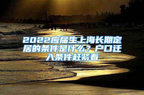 2022應(yīng)屆生上海長期定居的條件是什么？戶口遷入條件趕緊看