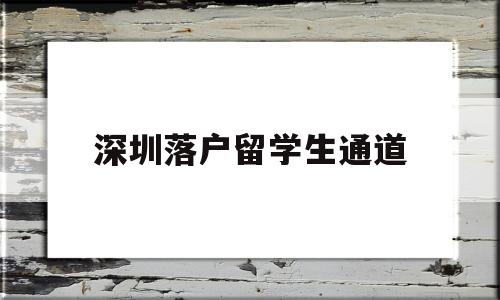 深圳落戶留學(xué)生通道(留學(xué)生在深圳落戶全攻略) 留學(xué)生入戶深圳