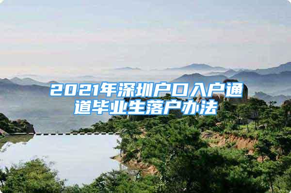 2021年深圳戶口入戶通道畢業(yè)生落戶辦法