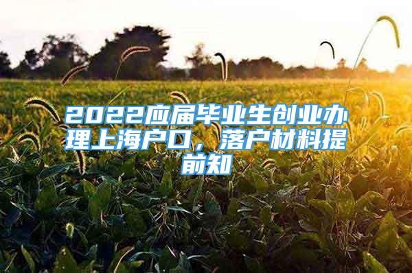 2022應(yīng)屆畢業(yè)生創(chuàng)業(yè)辦理上海戶口，落戶材料提前知