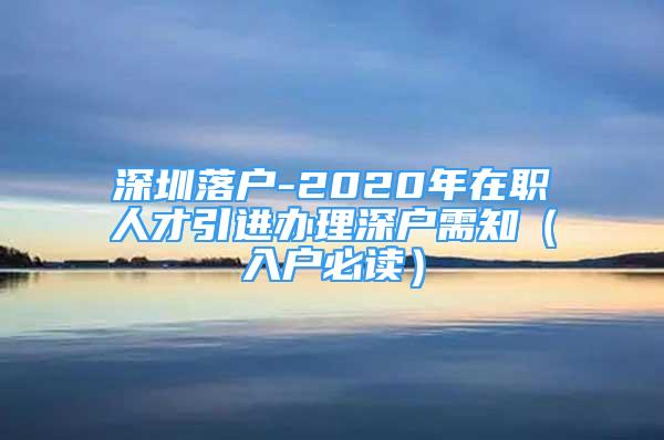 深圳落戶-2020年在職人才引進辦理深戶需知（入戶必讀）