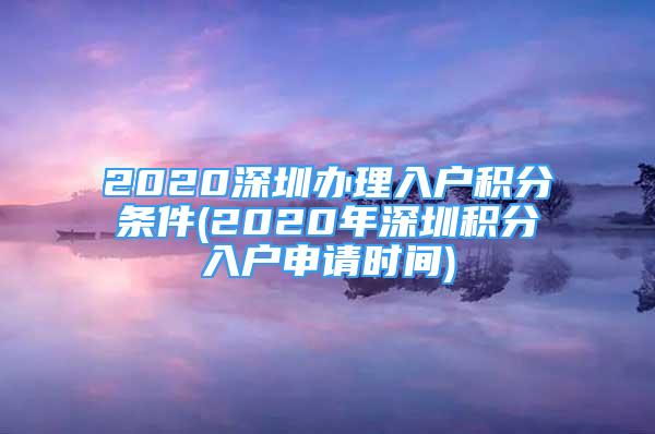 2020深圳辦理入戶積分條件(2020年深圳積分入戶申請(qǐng)時(shí)間)