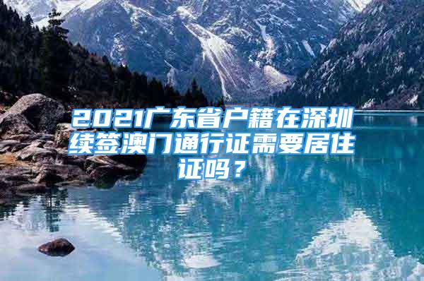 2021廣東省戶籍在深圳續(xù)簽澳門通行證需要居住證嗎？