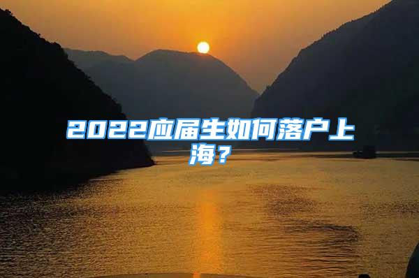 2022應(yīng)屆生如何落戶上海？