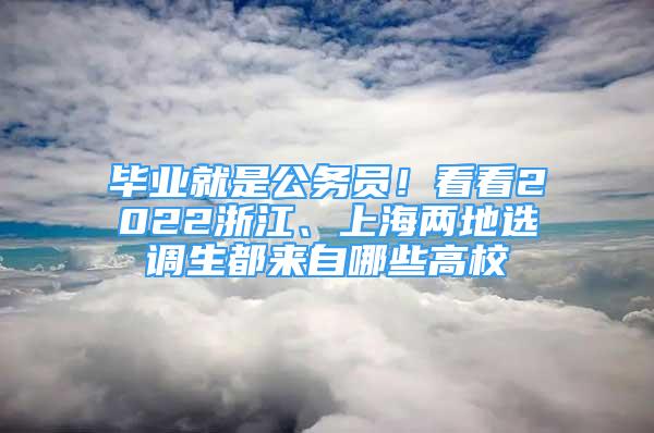 畢業(yè)就是公務員！看看2022浙江、上海兩地選調(diào)生都來自哪些高校