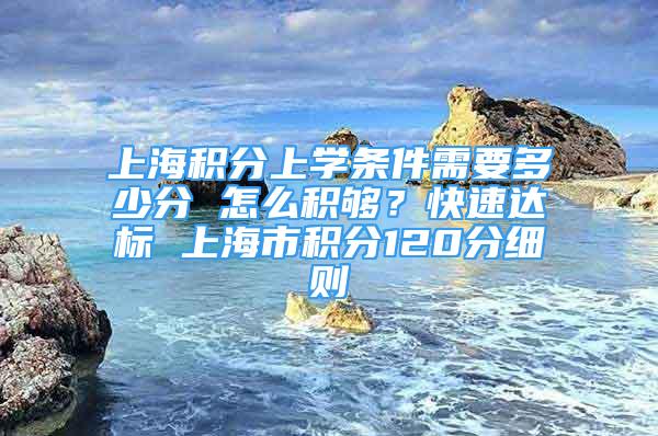 上海積分上學(xué)條件需要多少分 怎么積夠？快速達(dá)標(biāo) 上海市積分120分細(xì)則