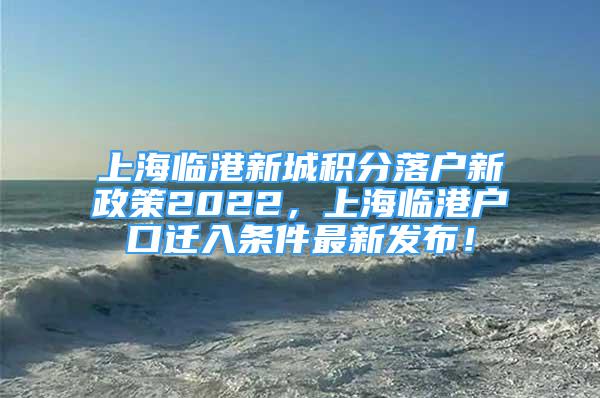 上海臨港新城積分落戶新政策2022，上海臨港戶口遷入條件最新發(fā)布！