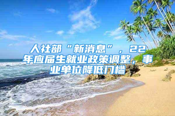 人社部“新消息”，22年應(yīng)屆生就業(yè)政策調(diào)整，事業(yè)單位降低門檻