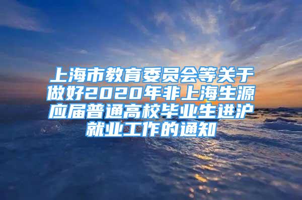 上海市教育委員會等關(guān)于做好2020年非上海生源應(yīng)屆普通高校畢業(yè)生進(jìn)滬就業(yè)工作的通知