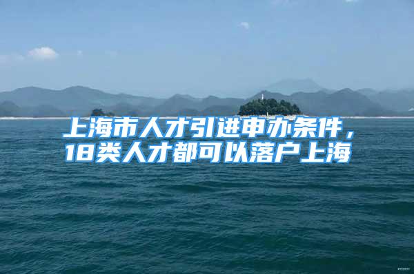 上海市人才引進申辦條件，18類人才都可以落戶上海