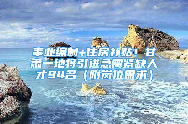 事業(yè)編制+住房補(bǔ)貼！甘肅一地將引進(jìn)急需緊缺人才94名（附崗位需求）