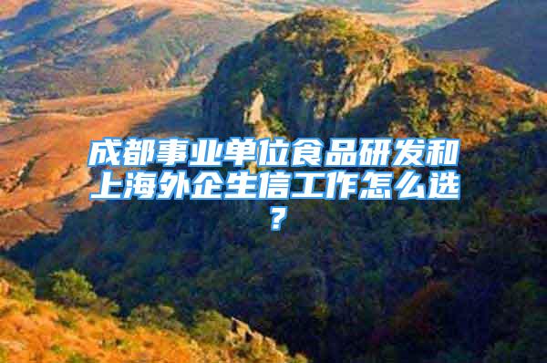 成都事業(yè)單位食品研發(fā)和上海外企生信工作怎么選？