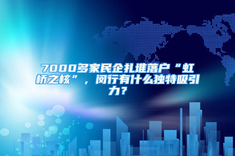 7000多家民企扎堆落戶“虹橋之核”，閔行有什么獨(dú)特吸引力？