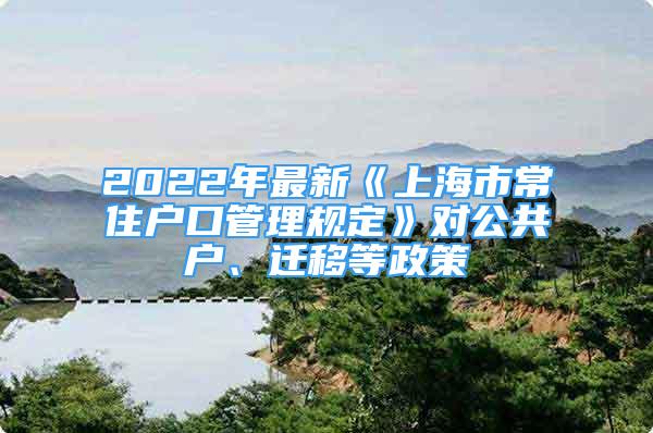 2022年最新《上海市常住戶口管理規(guī)定》對公共戶、遷移等政策