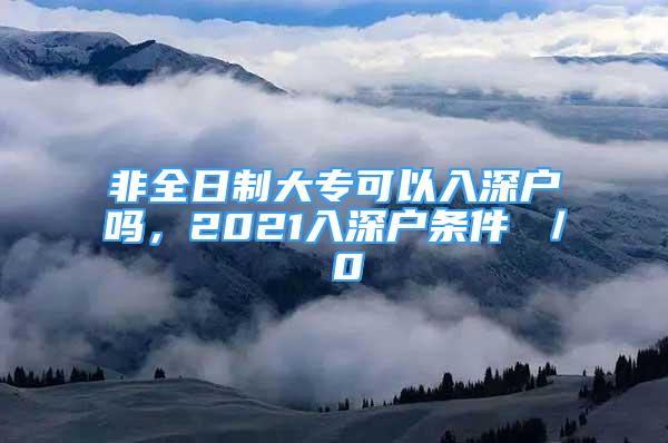 非全日制大專可以入深戶嗎，2021入深戶條件 ／ 0