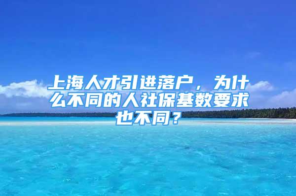 上海人才引進(jìn)落戶，為什么不同的人社?；鶖?shù)要求也不同？