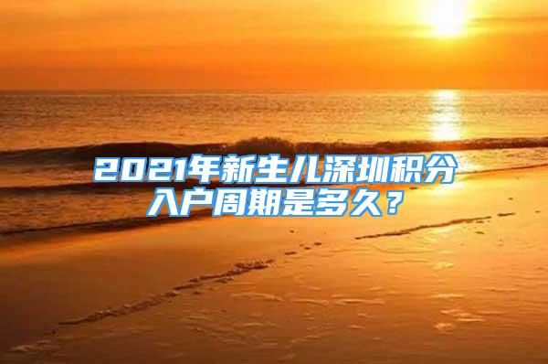 2021年新生兒深圳積分入戶周期是多久？