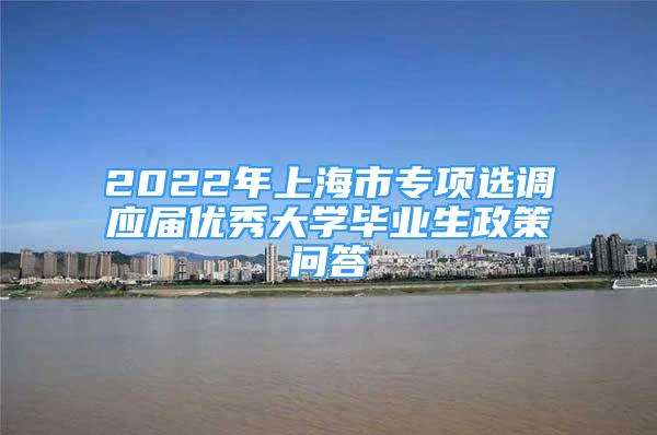 2022年上海市專項選調應屆優(yōu)秀大學畢業(yè)生政策問答