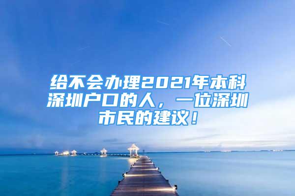 給不會(huì)辦理2021年本科深圳戶(hù)口的人，一位深圳市民的建議！