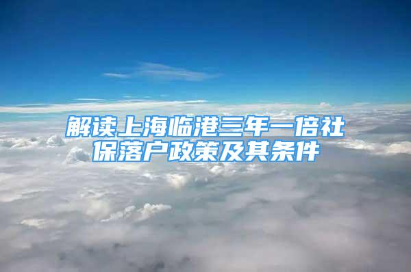 解讀上海臨港三年一倍社保落戶政策及其條件