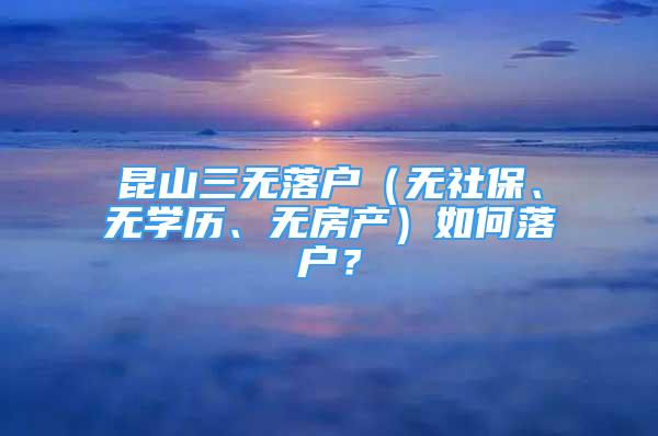 昆山三無落戶（無社保、無學歷、無房產(chǎn)）如何落戶？