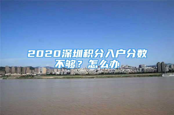 2020深圳積分入戶分?jǐn)?shù)不夠？怎么辦