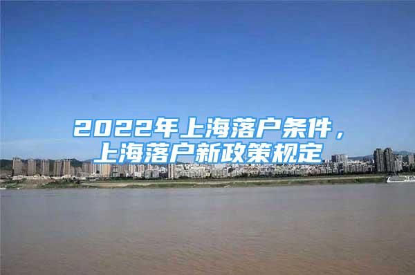 2022年上海落戶條件，上海落戶新政策規(guī)定