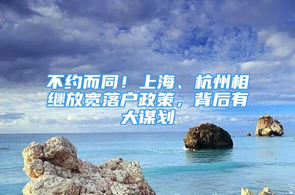 不約而同！上海、杭州相繼放寬落戶政策，背后有大謀劃