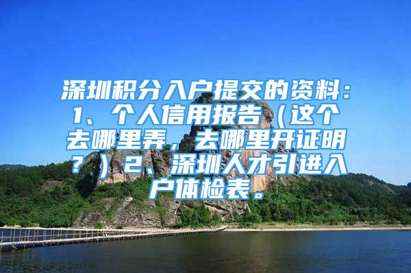 深圳積分入戶提交的資料：1、個(gè)人信用報(bào)告（這個(gè)去哪里弄，去哪里開證明？）2、深圳人才引進(jìn)入戶體檢表。