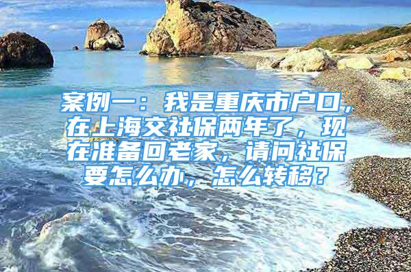 案例一：我是重慶市戶口，在上海交社保兩年了，現(xiàn)在準(zhǔn)備回老家，請(qǐng)問社保要怎么辦，怎么轉(zhuǎn)移？