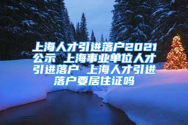 上海人才引進落戶2021公示 上海事業(yè)單位人才引進落戶 上海人才引進落戶要居住證嗎