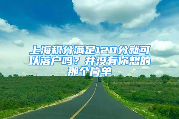 上海積分滿足120分就可以落戶嗎？并沒有你想的那個簡單