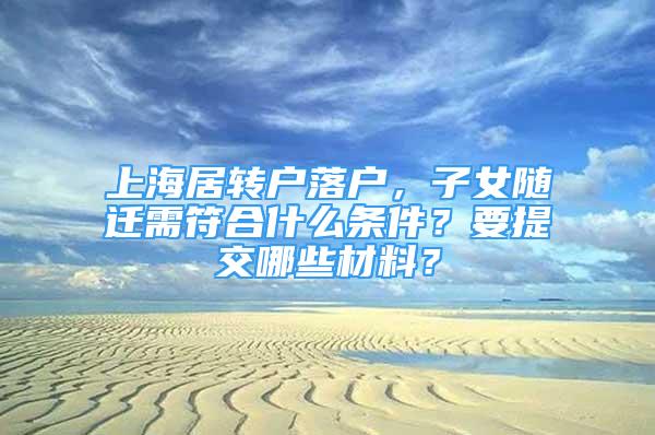 上海居轉(zhuǎn)戶落戶，子女隨遷需符合什么條件？要提交哪些材料？