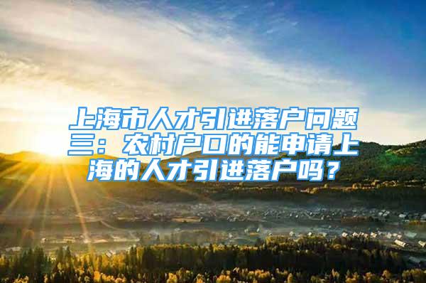 上海市人才引進落戶問題三：農(nóng)村戶口的能申請上海的人才引進落戶嗎？