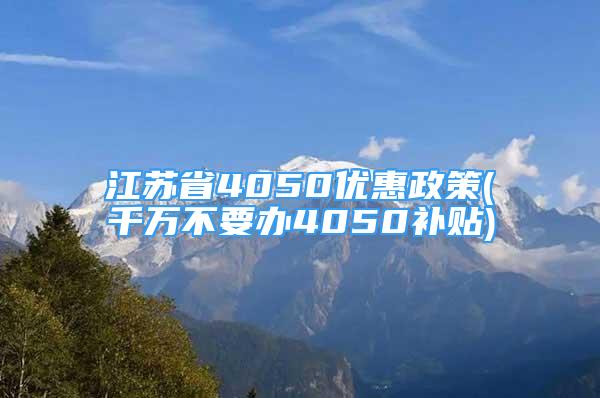 江蘇省4050優(yōu)惠政策(千萬不要辦4050補貼)