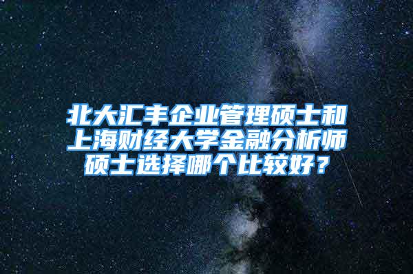 北大匯豐企業(yè)管理碩士和上海財經大學金融分析師碩士選擇哪個比較好？