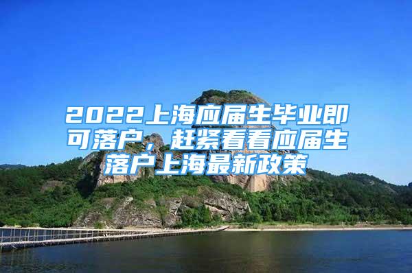 2022上海應(yīng)屆生畢業(yè)即可落戶(hù)，趕緊看看應(yīng)屆生落戶(hù)上海最新政策