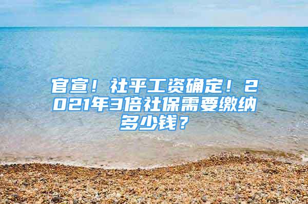 官宣！社平工資確定！2021年3倍社保需要繳納多少錢？