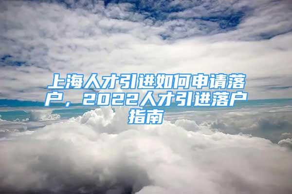 上海人才引進(jìn)如何申請(qǐng)落戶(hù)，2022人才引進(jìn)落戶(hù)指南