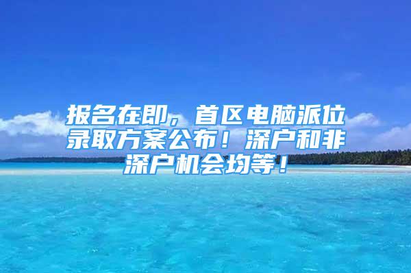 報名在即，首區(qū)電腦派位錄取方案公布！深戶和非深戶機會均等！