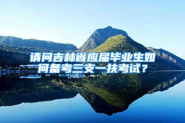 請問吉林省應(yīng)屆畢業(yè)生如何備考三支一扶考試？